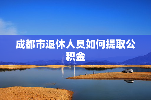成都市退休人员如何提取公积金