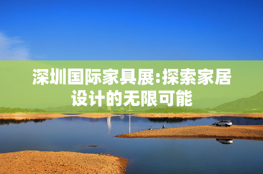 深圳国际家具展:探索家居设计的无限可能
