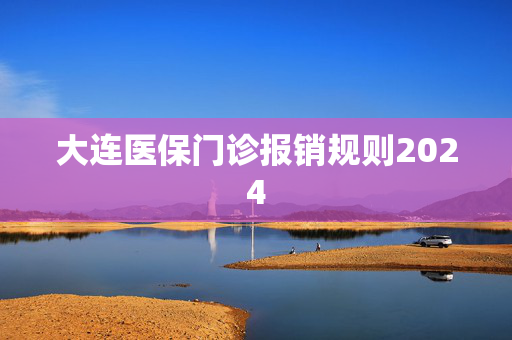 大连医保门诊报销规则2024