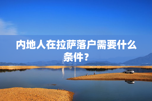 内地人在拉萨落户需要什么条件？