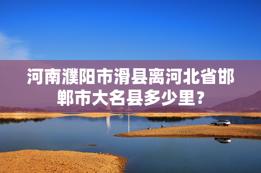 河南濮阳市滑县离河北省邯郸市大名县多少里？
