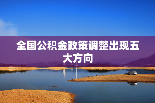 全国公积金政策调整出现五大方向