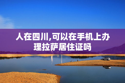 人在四川,可以在手机上办理拉萨居住证吗