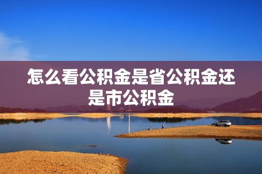 怎么看公积金是省公积金还是市公积金