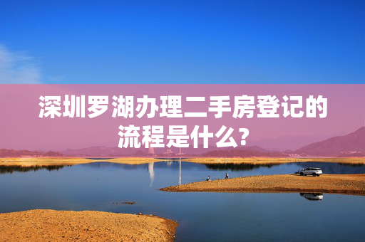 深圳罗湖办理二手房登记的流程是什么?