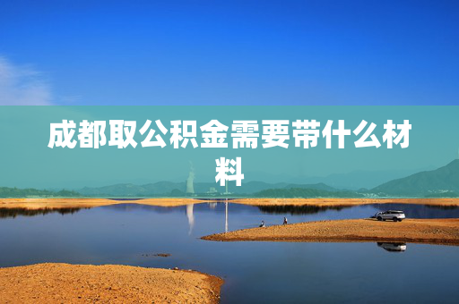 成都取公积金需要带什么材料