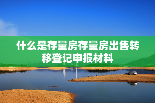 什么是存量房存量房出售转移登记申报材料