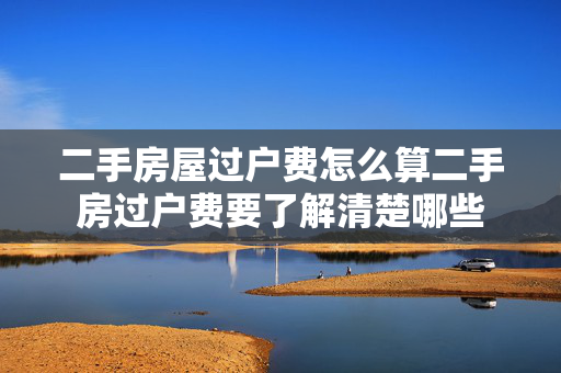 二手房屋过户费怎么算二手房过户费要了解清楚哪些