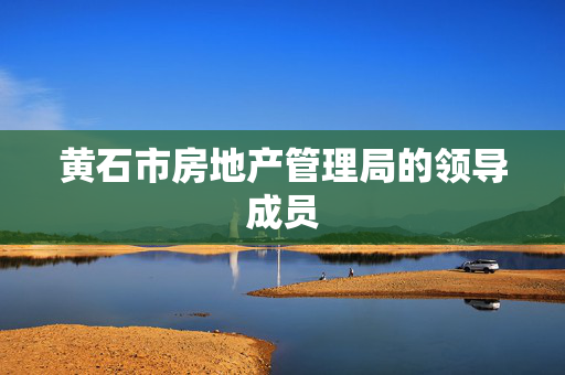 黄石市房地产管理局的领导成员