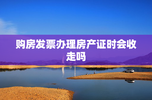 购房发票办理房产证时会收走吗