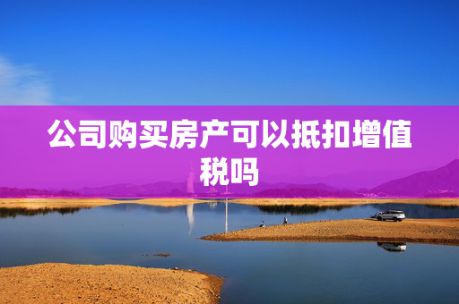 公司购买房产可以抵扣增值税吗