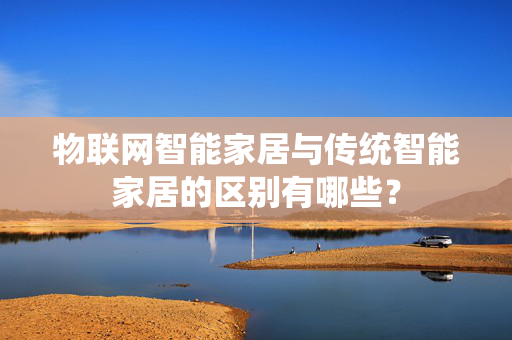 物联网智能家居与传统智能家居的区别有哪些？