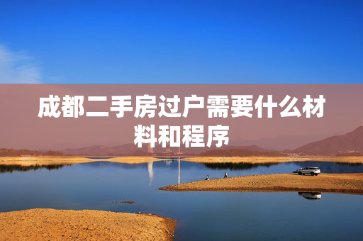 成都二手房过户需要什么材料和程序