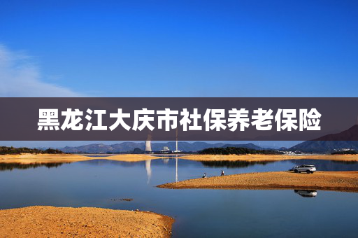 黑龙江大庆市社保养老保险