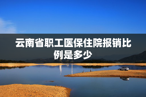 云南省职工医保住院报销比例是多少
