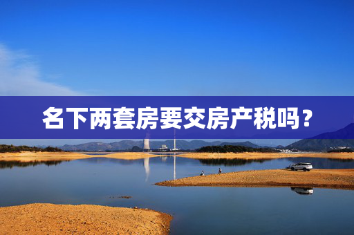 名下两套房要交房产税吗？