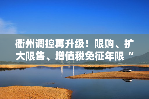 衢州调控再升级！限购、扩大限售、增值税免征年限“2改5”