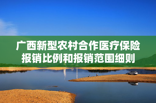 广西新型农村合作医疗保险报销比例和报销范围细则