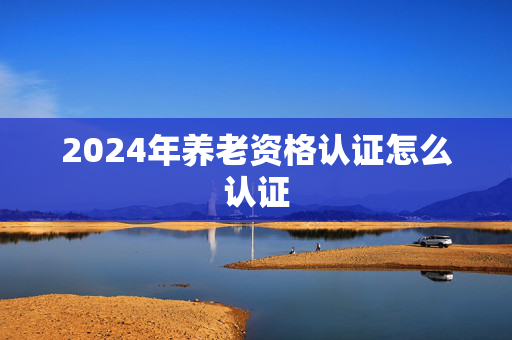 2024年养老资格认证怎么认证