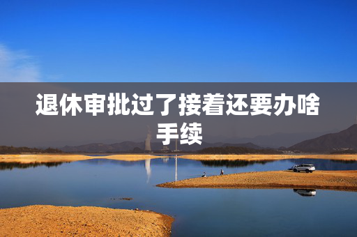 退休审批过了接着还要办啥手续