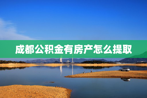 成都公积金有房产怎么提取