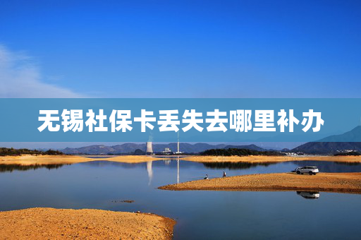无锡社保卡丢失去哪里补办