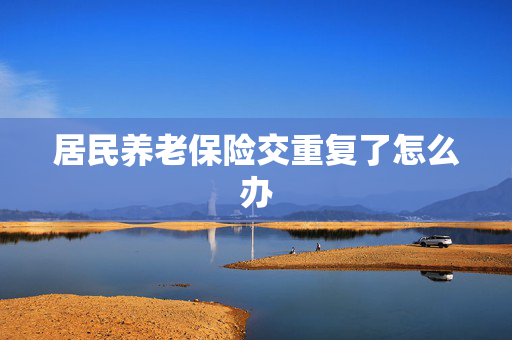 居民养老保险交重复了怎么办