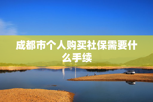 成都市个人购买社保需要什么手续