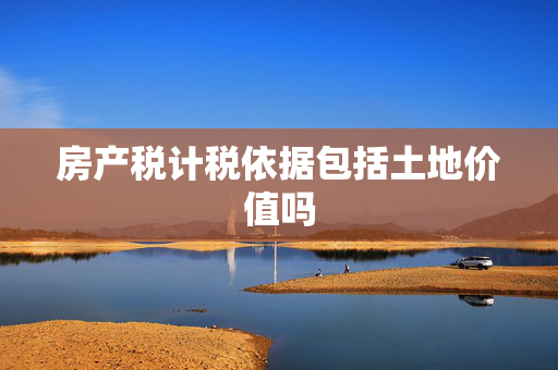 房产税计税依据包括土地价值吗