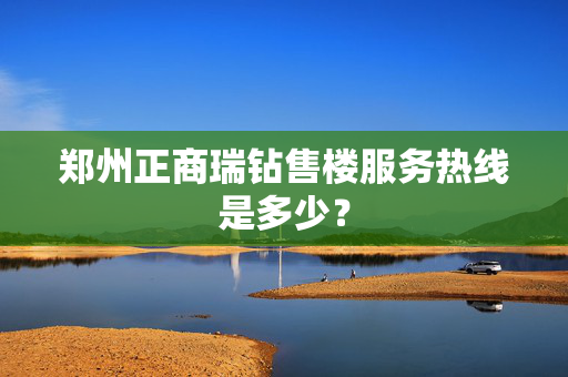 郑州正商瑞钻售楼服务热线是多少？