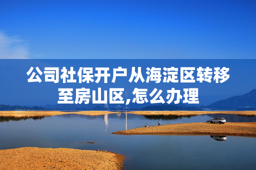 公司社保开户从海淀区转移至房山区,怎么办理
