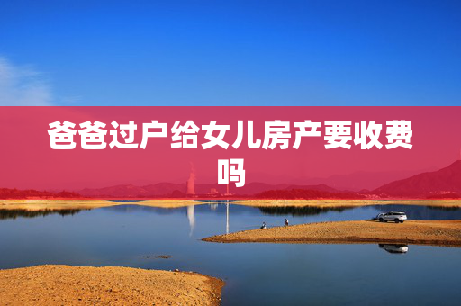 爸爸过户给女儿房产要收费吗
