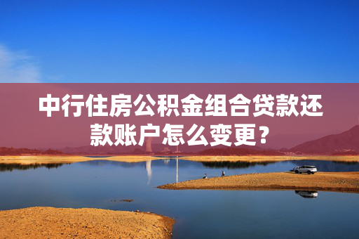 中行住房公积金组合贷款还款账户怎么变更？