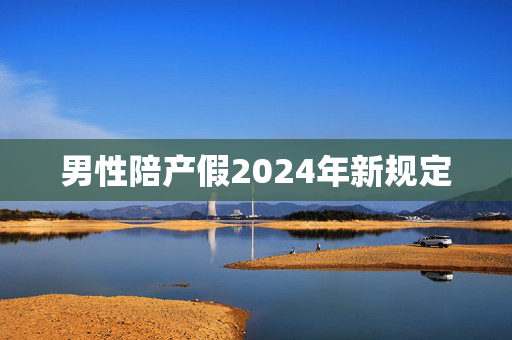 男性陪产假2024年新规定