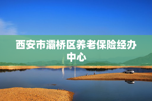 西安市灞桥区养老保险经办中心