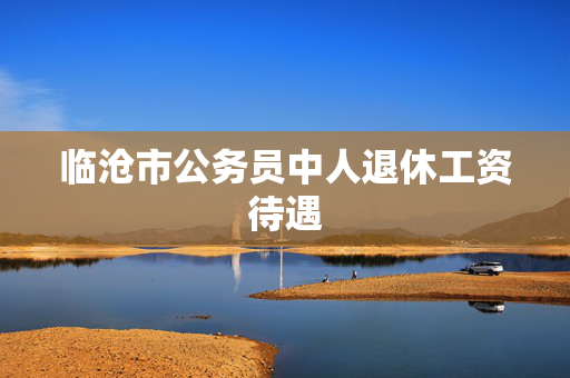 临沧市公务员中人退休工资待遇