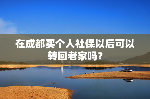 在成都买个人社保以后可以转回老家吗？