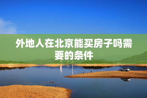 外地人在北京能买房子吗需要的条件