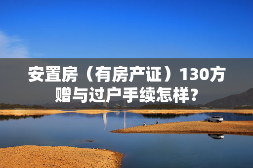安置房（有房产证）130方赠与过户手续怎样？