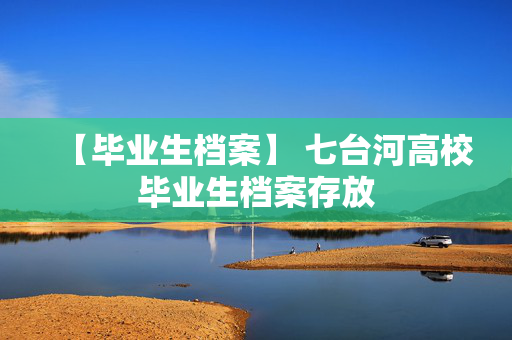 【毕业生档案】 七台河高校毕业生档案存放