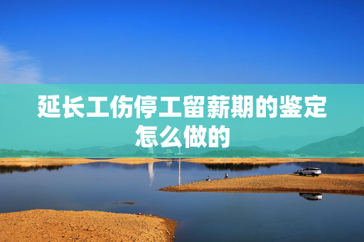 延长工伤停工留薪期的鉴定怎么做的