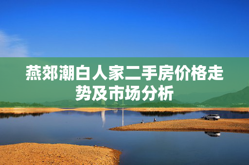 燕郊潮白人家二手房价格走势及市场分析