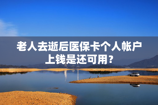 老人去逝后医保卡个人帐户上钱是还可用？